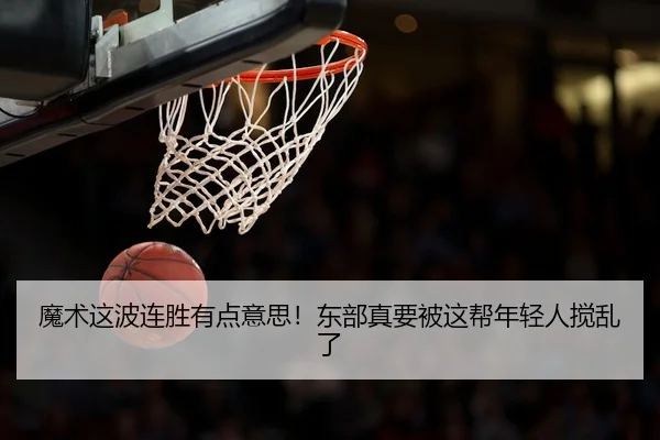 魔术这波连胜有点意思！东部真要被这帮年轻人搅乱了