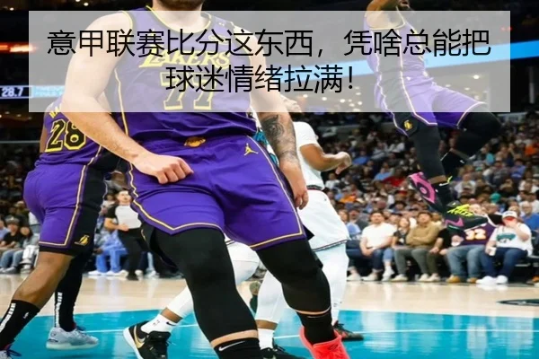 意甲联赛比分这东西，凭啥总能把球迷情绪拉满！