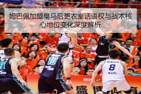 姆巴佩加盟皇马后更衣室话语权与战术核心地位变化深度解析