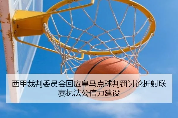西甲裁判委员会回应皇马点球判罚讨论折射联赛执法公信力建设