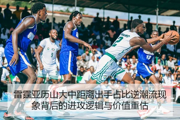雷霆亚历山大中距离出手占比逆潮流现象背后的进攻逻辑与价值重估
