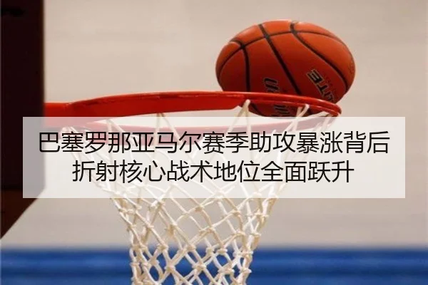 巴塞罗那亚马尔赛季助攻暴涨背后折射核心战术地位全面跃升
