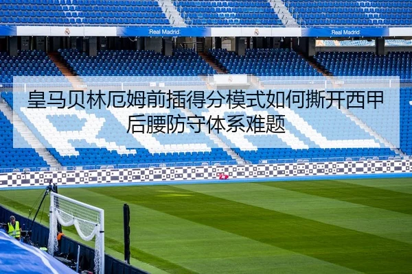 皇马贝林厄姆前插得分模式如何撕开西甲后腰防守体系难题