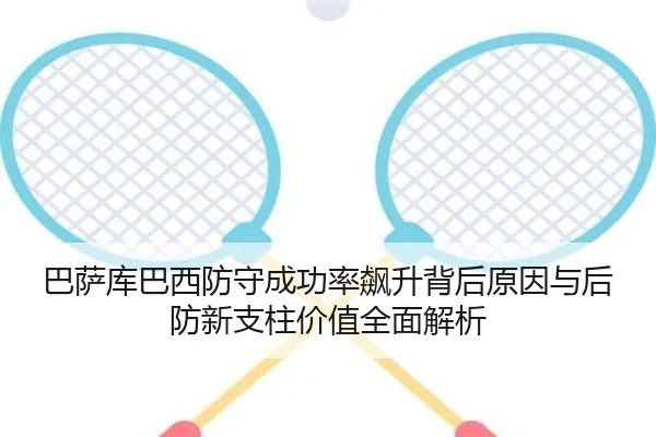 巴萨库巴西防守成功率飙升背后原因与后防新支柱价值全面解析
