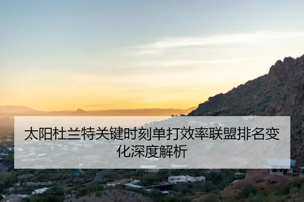 太阳杜兰特关键时刻单打效率联盟排名变化深度解析