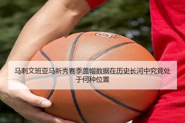 马刺文班亚马新秀赛季盖帽数据在历史长河中究竟处于何种位置