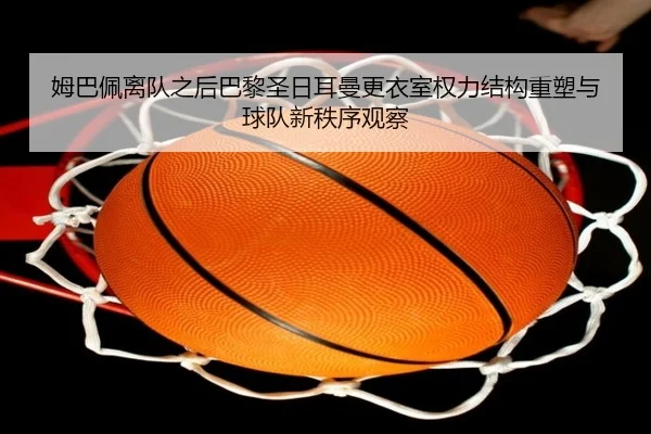 姆巴佩离队之后巴黎圣日耳曼更衣室权力结构重塑与球队新秩序观察