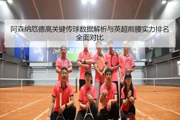 阿森纳厄德高关键传球数据解析与英超前腰实力排名全面对比