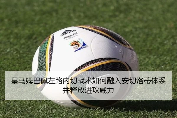 皇马姆巴佩左路内切战术如何融入安切洛蒂体系并释放进攻威力