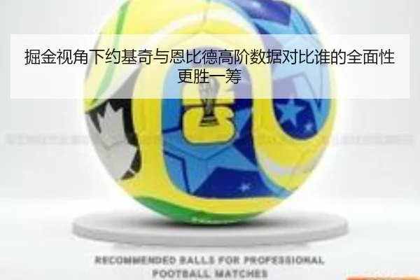掘金视角下约基奇与恩比德高阶数据对比谁的全面性更胜一筹