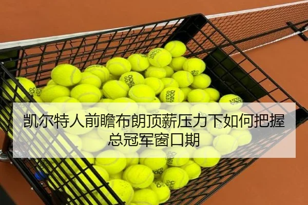 凯尔特人前瞻布朗顶薪压力下如何把握总冠军窗口期