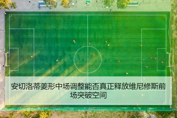 安切洛蒂菱形中场调整能否真正释放维尼修斯前场突破空间