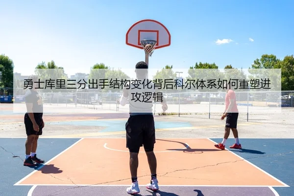 勇士库里三分出手结构变化背后科尔体系如何重塑进攻逻辑