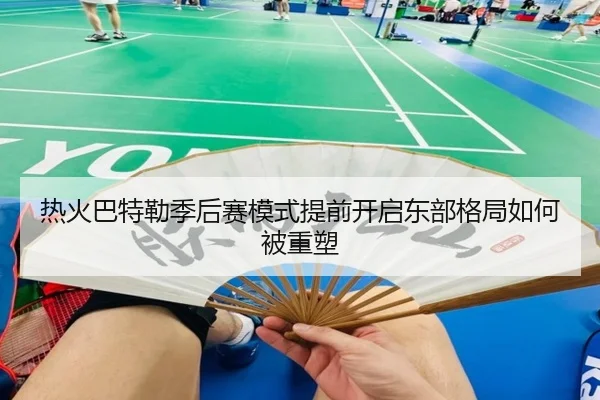 热火巴特勒季后赛模式提前开启东部格局如何被重塑