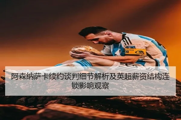 阿森纳萨卡续约谈判细节解析及英超薪资结构连锁影响观察