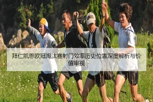 拜仁凯恩欧冠淘汰赛射门效率历史位置深度解析与价值审视