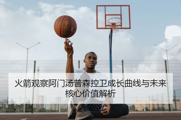 火箭观察阿门汤普森控卫成长曲线与未来核心价值解析