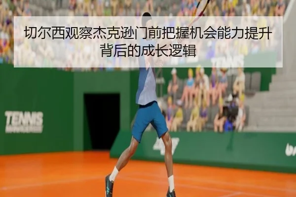 切尔西观察杰克逊门前把握机会能力提升背后的成长逻辑