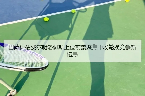 巴萨评估费尔明洛佩斯上位前景聚焦中场轮换竞争新格局