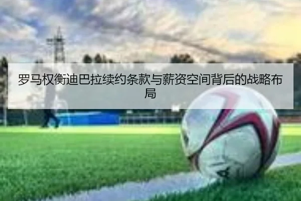 罗马权衡迪巴拉续约条款与薪资空间背后的战略布局