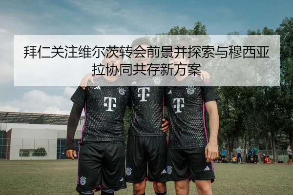 拜仁关注维尔茨转会前景并探索与穆西亚拉协同共存新方案