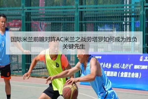 国际米兰前瞻对阵AC米兰之战劳塔罗如何成为胜负关键先生