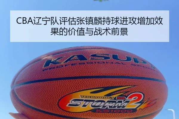 CBA辽宁队评估张镇麟持球进攻增加效果的价值与战术前景