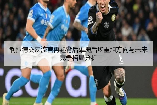 利拉德交易流言再起背后雄鹿后场重组方向与未来竞争格局分析