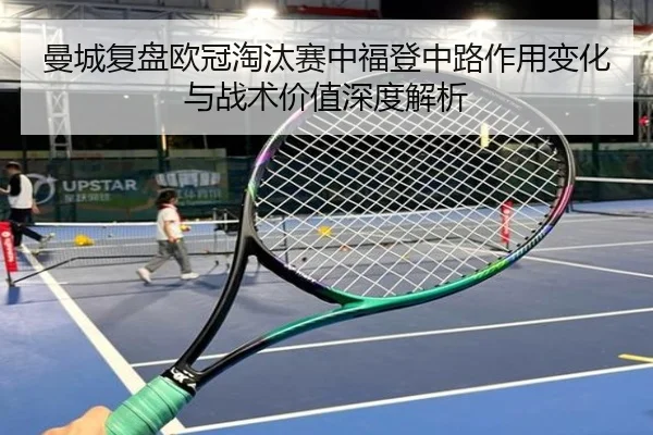 曼城复盘欧冠淘汰赛中福登中路作用变化与战术价值深度解析