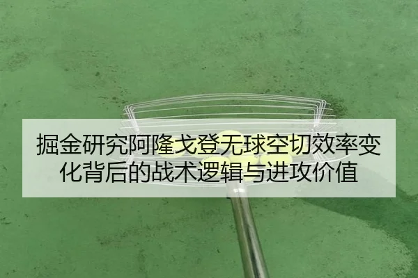 掘金研究阿隆戈登无球空切效率变化背后的战术逻辑与进攻价值