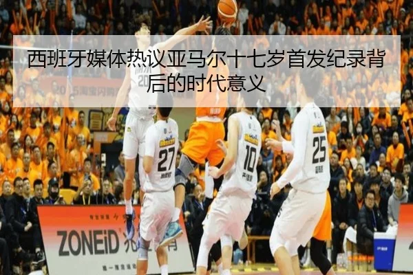 西班牙媒体热议亚马尔十七岁首发纪录背后的时代意义