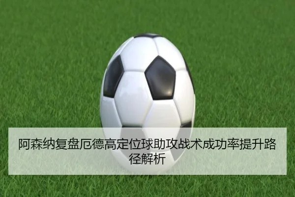 阿森纳复盘厄德高定位球助攻战术成功率提升路径解析