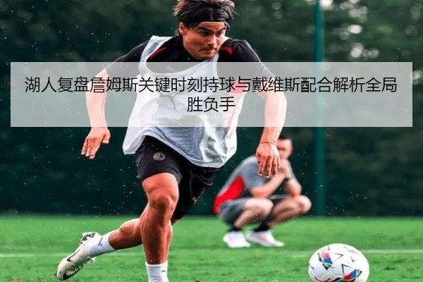 湖人复盘詹姆斯关键时刻持球与戴维斯配合解析全局胜负手