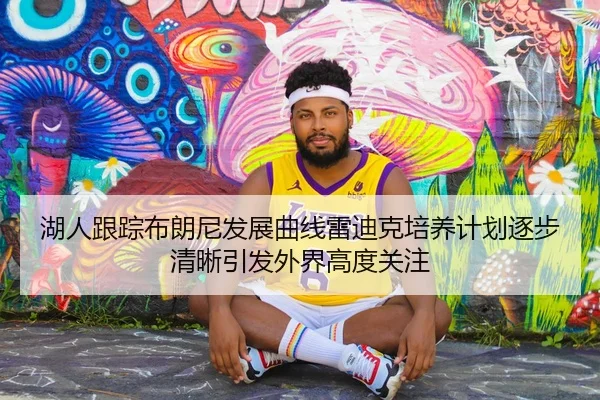 湖人跟踪布朗尼发展曲线雷迪克培养计划逐步清晰引发外界高度关注