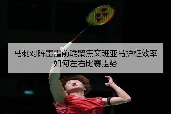 马刺对阵雷霆前瞻聚焦文班亚马护框效率如何左右比赛走势