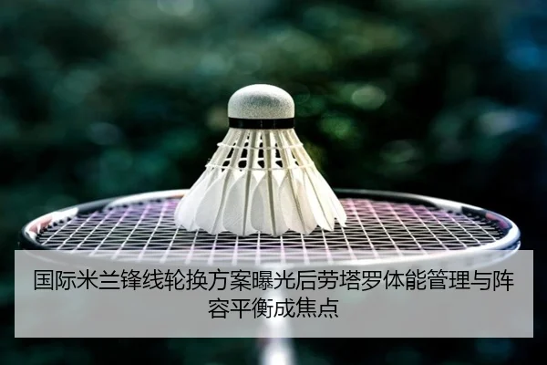 国际米兰锋线轮换方案曝光后劳塔罗体能管理与阵容平衡成焦点
