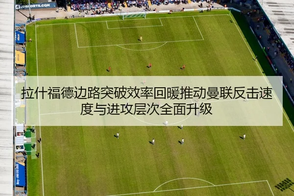 拉什福德边路突破效率回暖推动曼联反击速度与进攻层次全面升级
