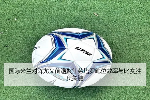 国际米兰对阵尤文前瞻聚焦劳塔罗跑位效率与比赛胜负关键