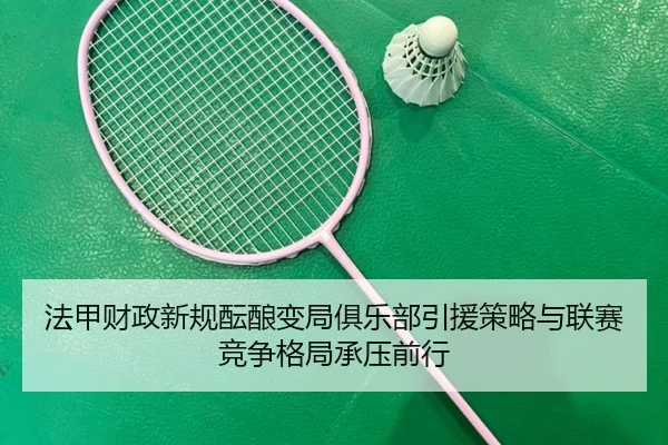 法甲财政新规酝酿变局俱乐部引援策略与联赛竞争格局承压前行