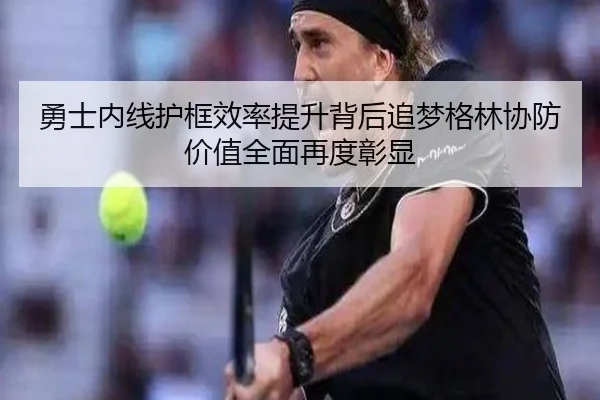 勇士内线护框效率提升背后追梦格林协防价值全面再度彰显